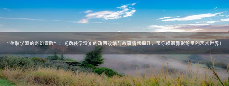 omofun动漫共和国：“伪装学渣的奇幻冒险”：《伪装学渣》的动画改编与故事情感提升，带你领略异彩纷呈的艺术世界！