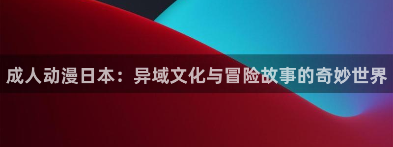 omofun动漫官网：成人动漫日本：异域文化与冒险故事的奇妙世界