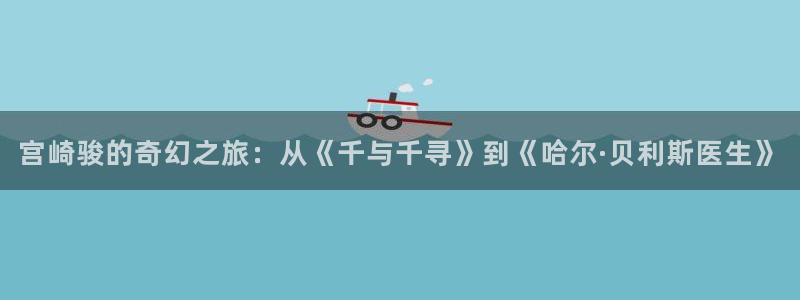 omofun动漫更新版本：宫崎骏的奇幻之旅：从《千与千寻》到《哈尔·贝利斯医生》